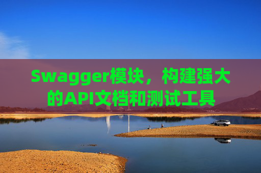 Swagger模块，构建强大的API文档和测试工具