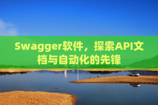 Swagger软件，探索API文档与自动化的先锋